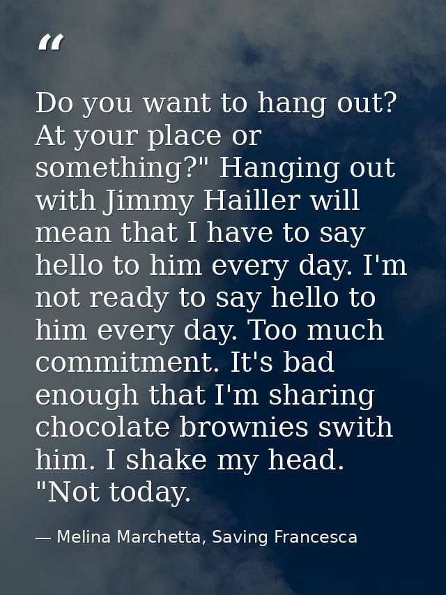 Do you want to hang out? At your place or something?" Hanging out with Jimmy Hailler will mean that I have to say hello  — Melina Marchetta, Saving Francesca
