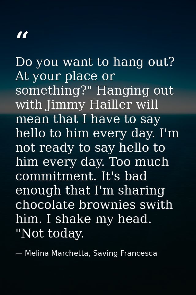 Do you want to hang out? At your place or something?" Hanging out with Jimmy Hailler will mean that I have to say hello  — Melina Marchetta, Saving Francesca