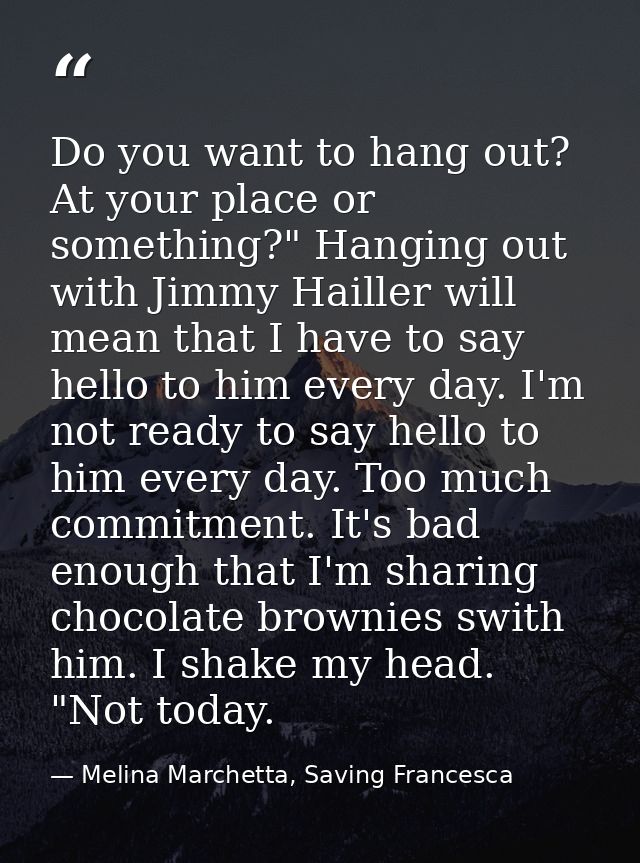Do you want to hang out? At your place or something?" Hanging out with Jimmy Hailler will mean that I have to say hello  — Melina Marchetta, Saving Francesca