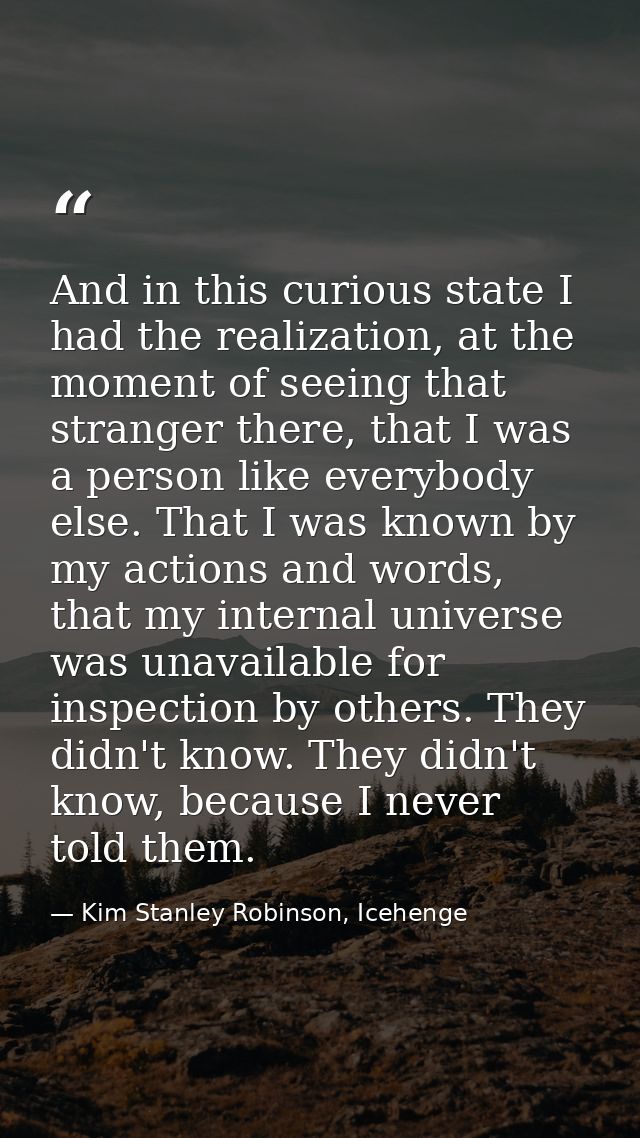 And in this curious state I had the realization, at the moment of seeing that stranger there, that I was a person like e — Kim Stanley Robinson, Icehenge