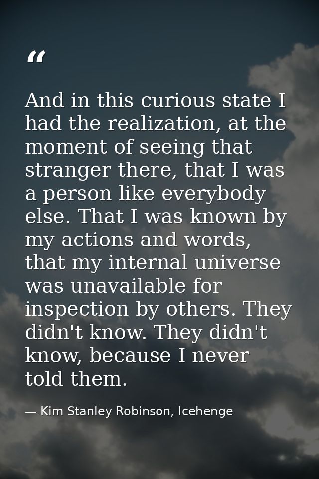 And in this curious state I had the realization, at the moment of seeing that stranger there, that I was a person like e — Kim Stanley Robinson, Icehenge