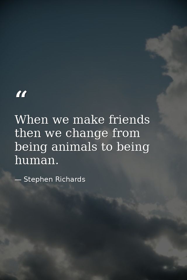 When we make friends then we change from being animals to being human. — Stephen Richards