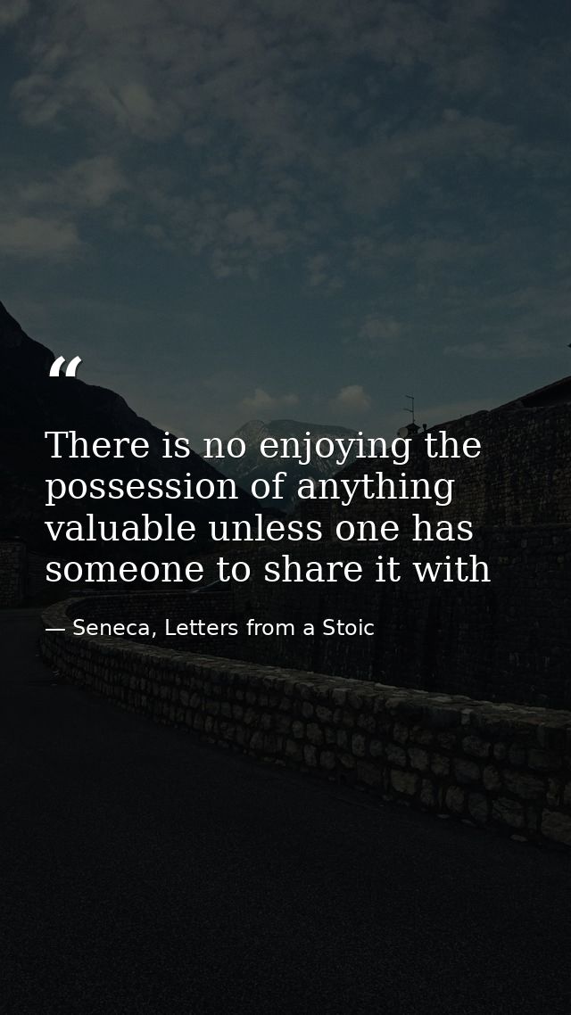 There is no enjoying the possession of anything valuable unless one has someone to share it with — Seneca, Letters from a Stoic