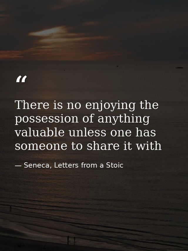 There is no enjoying the possession of anything valuable unless one has someone to share it with — Seneca, Letters from a Stoic