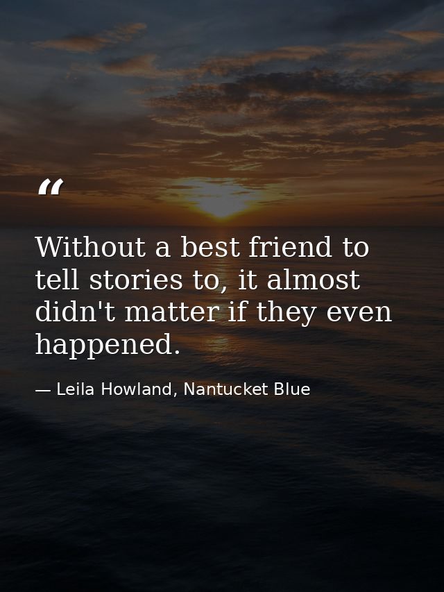 Without a best friend to tell stories to, it almost didn't matter if they even happened. — Leila Howland, Nantucket Blue