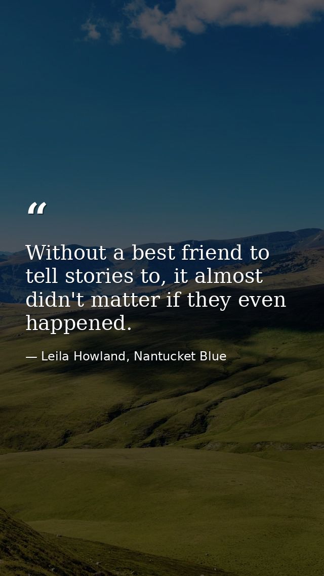 Without a best friend to tell stories to, it almost didn't matter if they even happened. — Leila Howland, Nantucket Blue