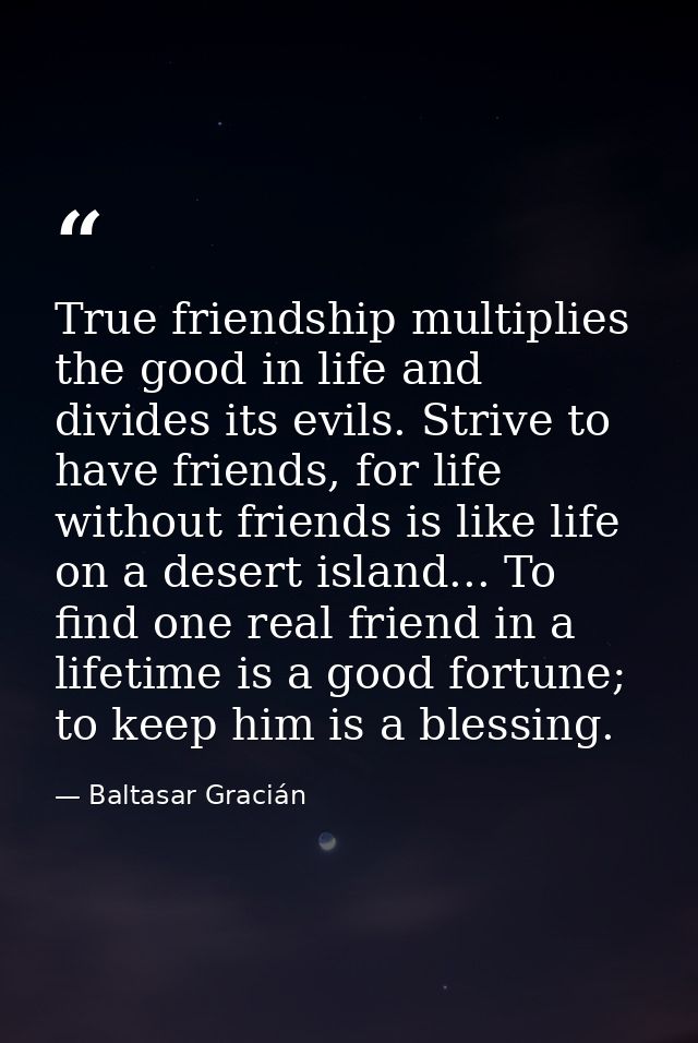 True friendship multiplies the good in life and divides its evils. Strive to have friends, for life without friends is l — Baltasar Gracián