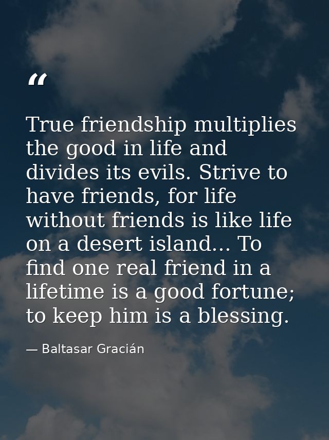 True friendship multiplies the good in life and divides its evils. Strive to have friends, for life without friends is l — Baltasar Gracián