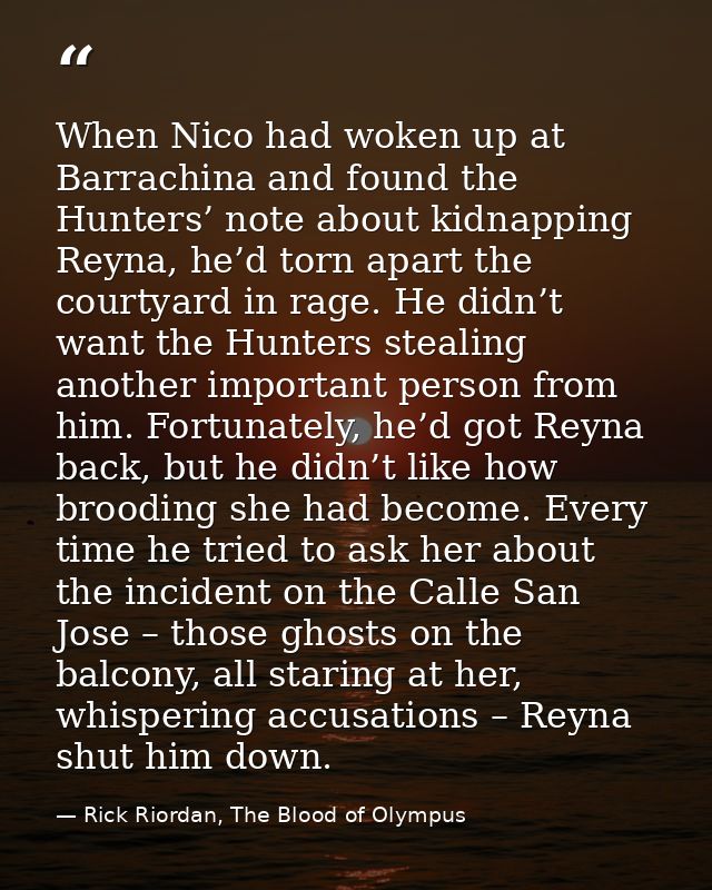 When Nico had woken up at Barrachina and found the Hunters’ note about kidnapping Reyna, he’d torn apart the courtyard i — Rick Riordan, The Blood of Olympus