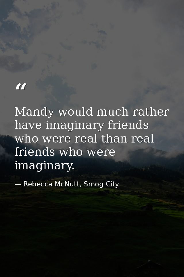 Mandy would much rather have imaginary friends who were real than real friends who were imaginary. — Rebecca McNutt, Smog City