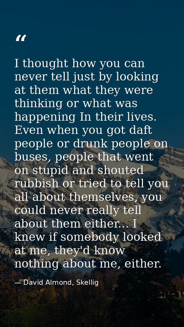 I thought how you can never tell just by looking at them what they were thinking or what was happening In their lives. E — David Almond, Skellig