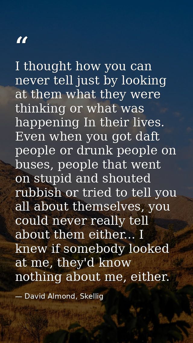 I thought how you can never tell just by looking at them what they were thinking or what was happening In their lives. E — David Almond, Skellig