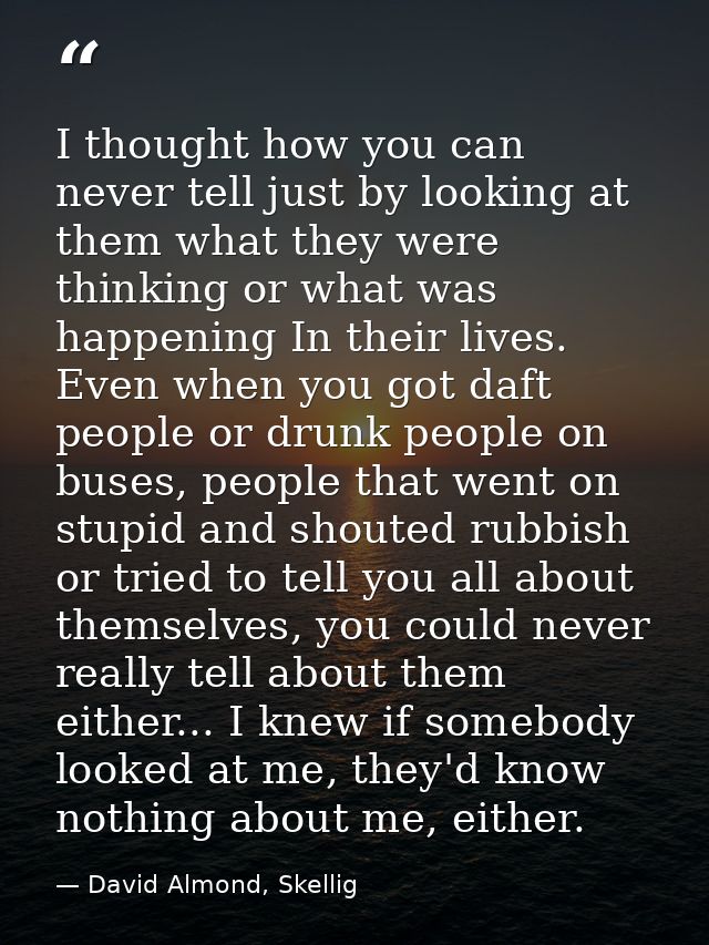 I thought how you can never tell just by looking at them what they were thinking or what was happening In their lives. E — David Almond, Skellig