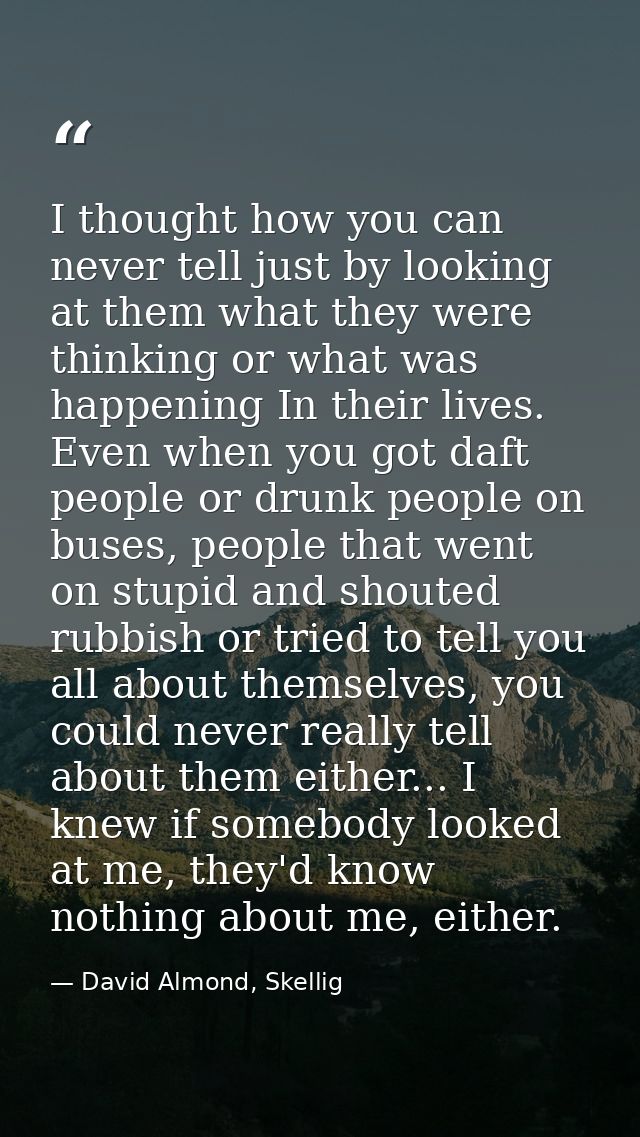 I thought how you can never tell just by looking at them what they were thinking or what was happening In their lives. E — David Almond, Skellig