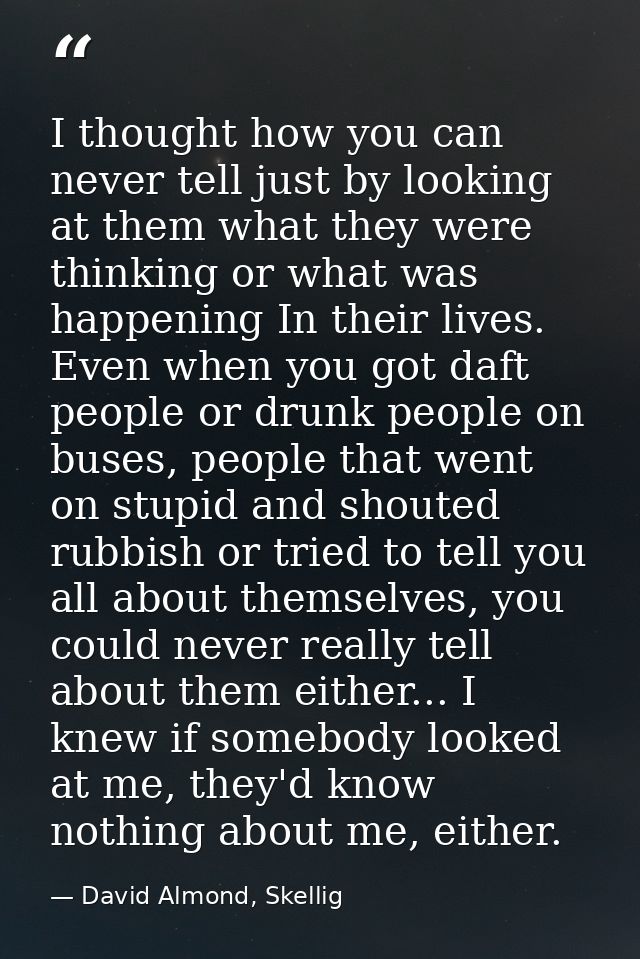 I thought how you can never tell just by looking at them what they were thinking or what was happening In their lives. E — David Almond, Skellig