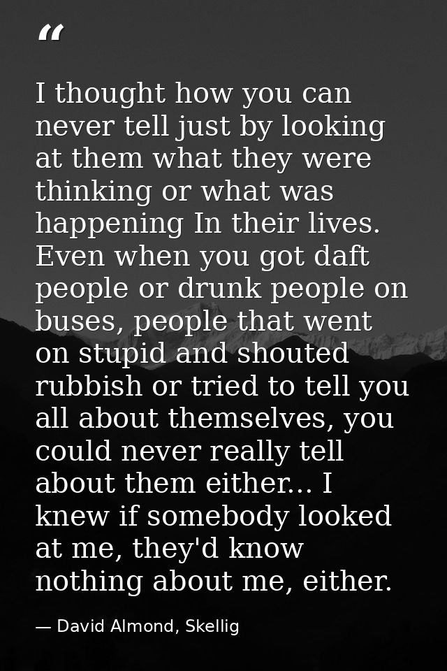 I thought how you can never tell just by looking at them what they were thinking or what was happening In their lives. E — David Almond, Skellig