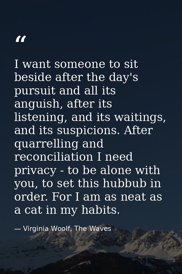 I want someone to sit beside after the day's pursuit and all its anguish, after its listening, and its waitings, and its — Virginia Woolf, The Waves