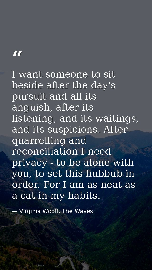 I want someone to sit beside after the day's pursuit and all its anguish, after its listening, and its waitings, and its — Virginia Woolf, The Waves