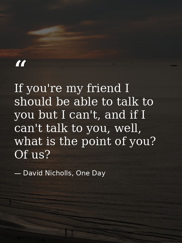 If you're my friend I should be able to talk to you but I can't, and if I can't talk to you, well, what is the point of  — David Nicholls, One Day