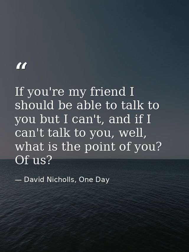 If you're my friend I should be able to talk to you but I can't, and if I can't talk to you, well, what is the point of  — David Nicholls, One Day