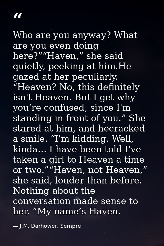 Who are you anyway? What are you even doing here?”“Haven,” she said quietly, peeking at him.He gazed at her peculiarly.  — J.M. Darhower, Sempre
