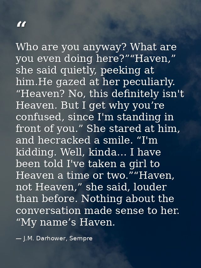 Who are you anyway? What are you even doing here?”“Haven,” she said quietly, peeking at him.He gazed at her peculiarly.  — J.M. Darhower, Sempre
