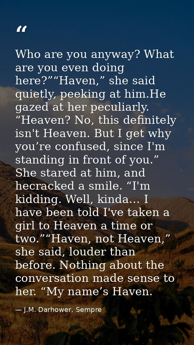 Who are you anyway? What are you even doing here?”“Haven,” she said quietly, peeking at him.He gazed at her peculiarly.  — J.M. Darhower, Sempre