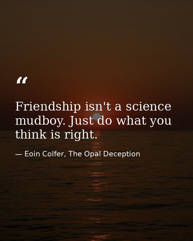 Friendship isn't a science mudboy. Just do what you think is right. — Eoin Colfer, The Opal Deception