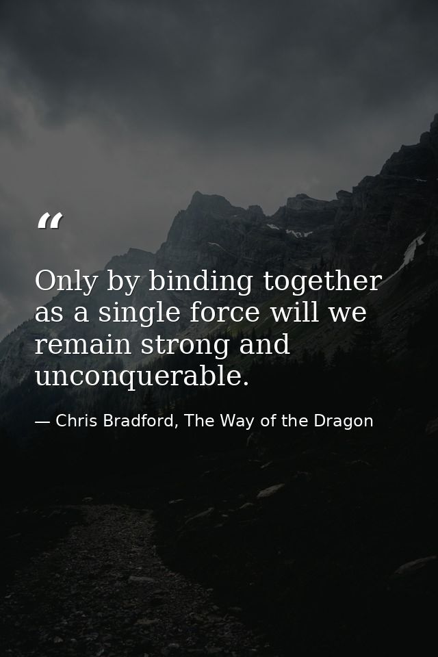 Only by binding together as a single force will we remain strong and unconquerable. — Chris Bradford, The Way of the Dragon