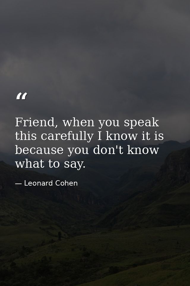 Friend, when you speak this carefully I know it is because you don't know what to say. — Leonard Cohen