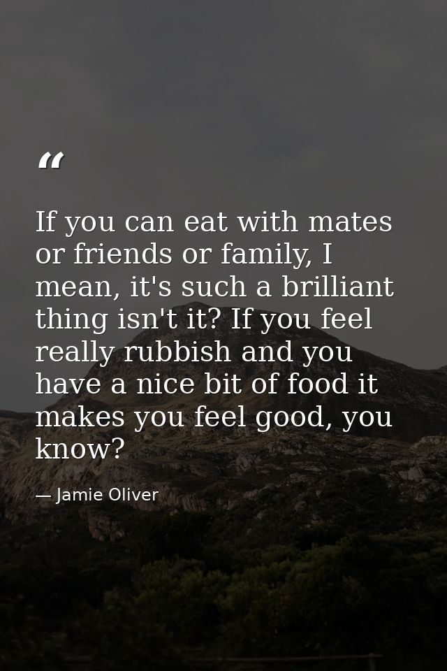 If you can eat with mates or friends or family, I mean, it's such a brilliant thing isn't it? If you feel really rubbish — Jamie Oliver