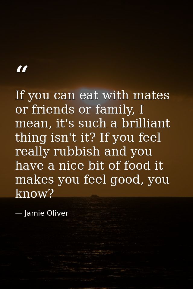 If you can eat with mates or friends or family, I mean, it's such a brilliant thing isn't it? If you feel really rubbish — Jamie Oliver