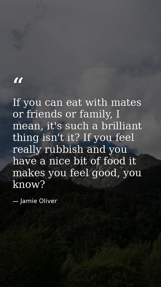 If you can eat with mates or friends or family, I mean, it's such a brilliant thing isn't it? If you feel really rubbish — Jamie Oliver