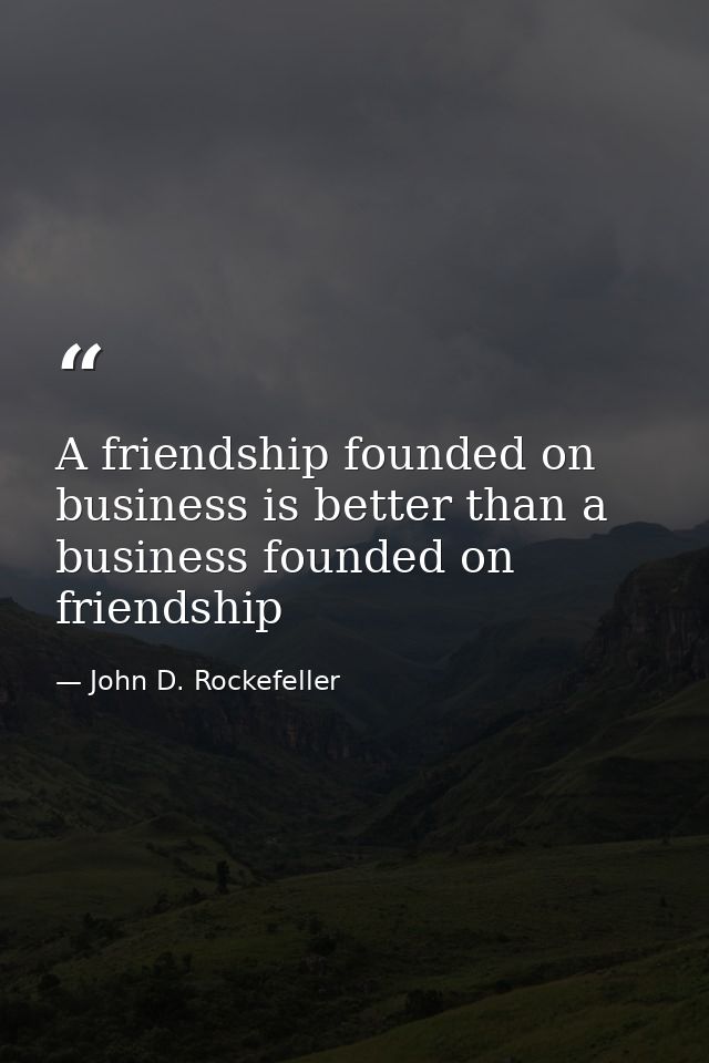 A friendship founded on business is better than a business founded on friendship — John D. Rockefeller