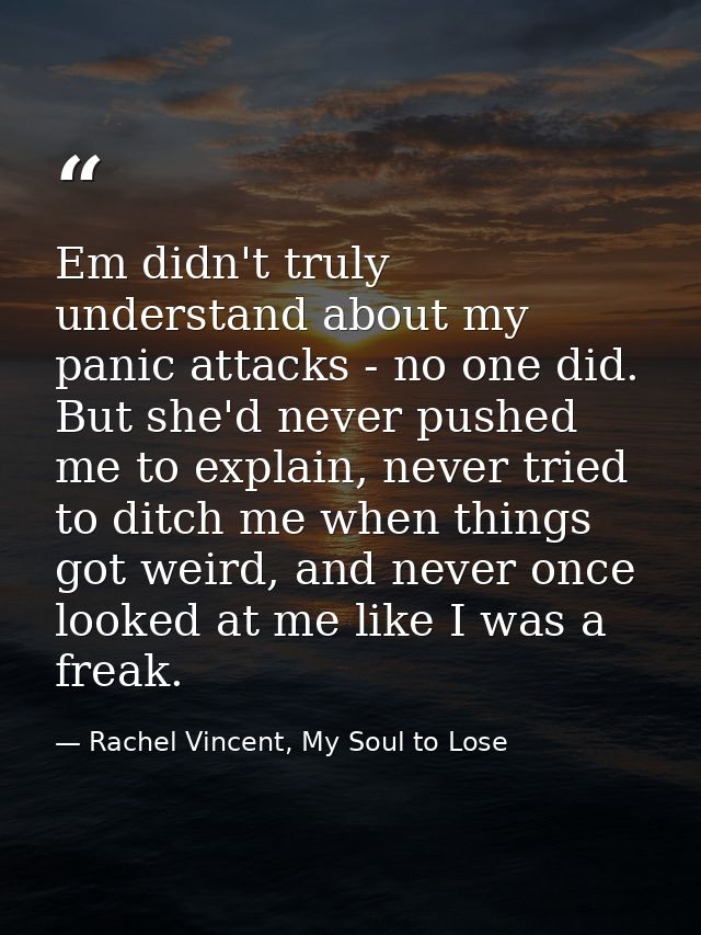 Em didn't truly understand about my panic attacks - no one did. But she'd never pushed me to explain, never tried to dit — Rachel Vincent, My Soul to Lose