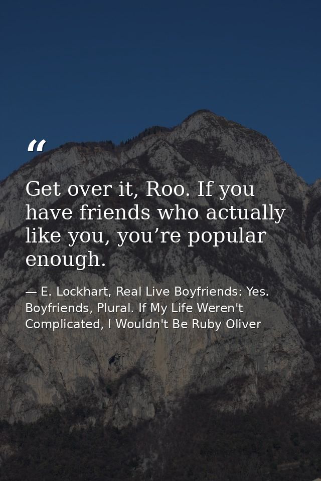 Get over it, Roo. If you have friends who actually like you, you’re popular enough. — E. Lockhart, Real Live Boyfriends: Yes. Boyfriends, Plural. If My Life Weren't Complicated, I Wouldn't Be Ruby Oliver