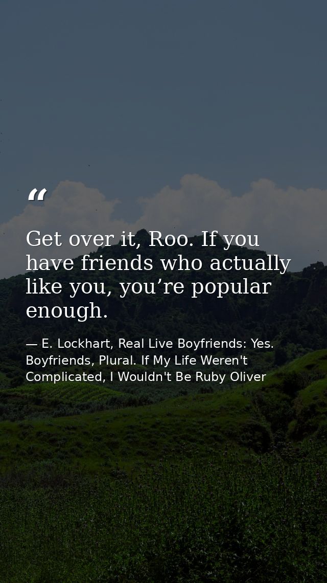 Get over it, Roo. If you have friends who actually like you, you’re popular enough. — E. Lockhart, Real Live Boyfriends: Yes. Boyfriends, Plural. If My Life Weren't Complicated, I Wouldn't Be Ruby Oliver