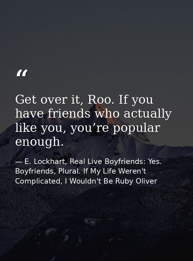 Get over it, Roo. If you have friends who actually like you, you’re popular enough. — E. Lockhart, Real Live Boyfriends: Yes. Boyfriends, Plural. If My Life Weren't Complicated, I Wouldn't Be Ruby Oliver