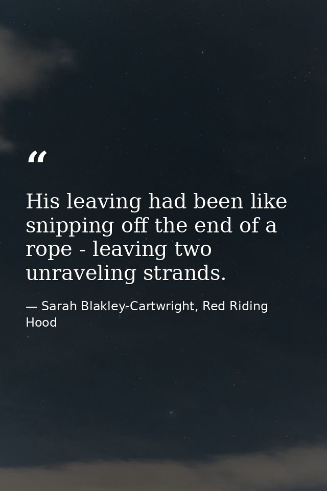 His leaving had been like snipping off the end of a rope - leaving two unraveling strands. — Sarah Blakley-Cartwright, Red Riding Hood
