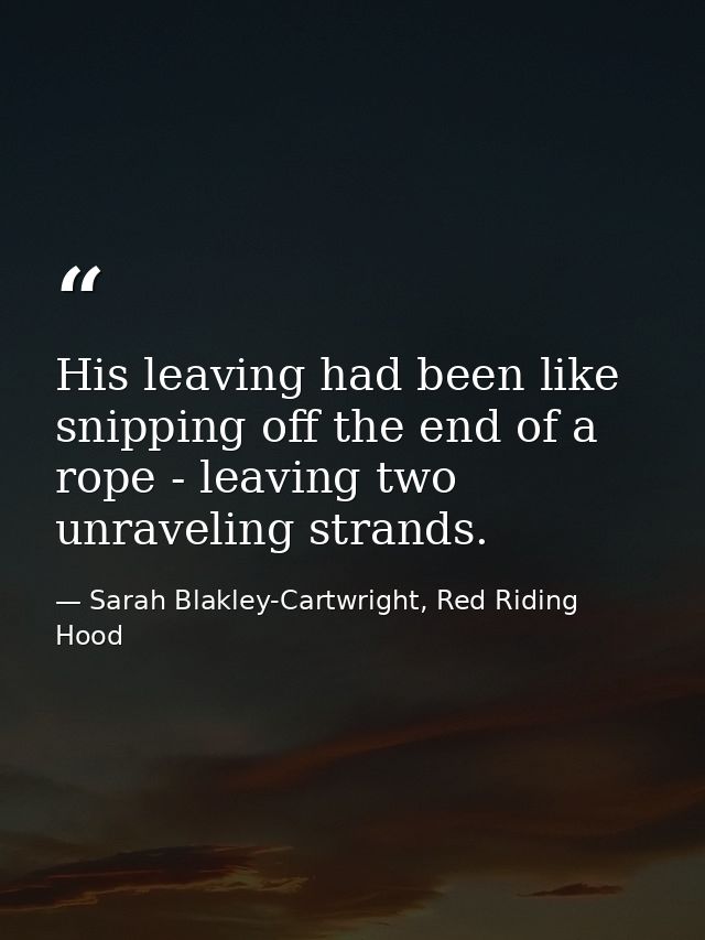 His leaving had been like snipping off the end of a rope - leaving two unraveling strands. — Sarah Blakley-Cartwright, Red Riding Hood