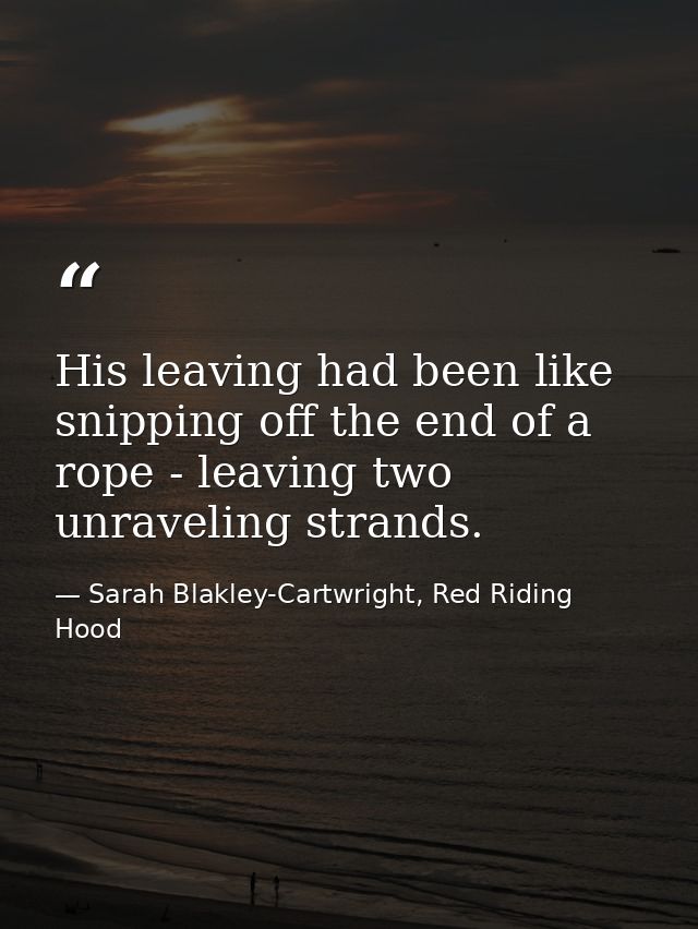 His leaving had been like snipping off the end of a rope - leaving two unraveling strands. — Sarah Blakley-Cartwright, Red Riding Hood