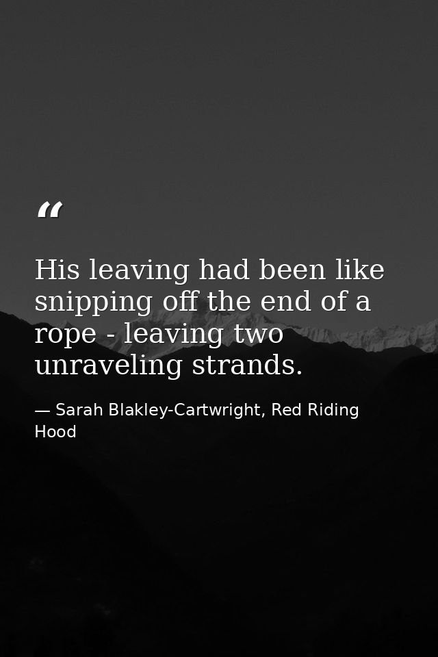 His leaving had been like snipping off the end of a rope - leaving two unraveling strands. — Sarah Blakley-Cartwright, Red Riding Hood