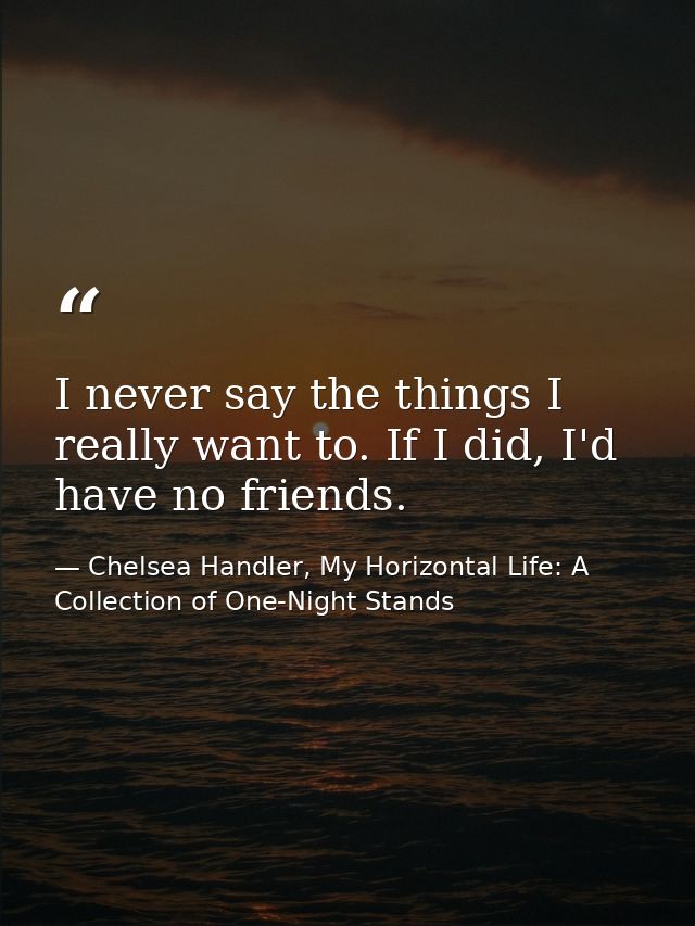 I never say the things I really want to. If I did, I'd have no friends. — Chelsea Handler, My Horizontal Life: A Collection of One-Night Stands