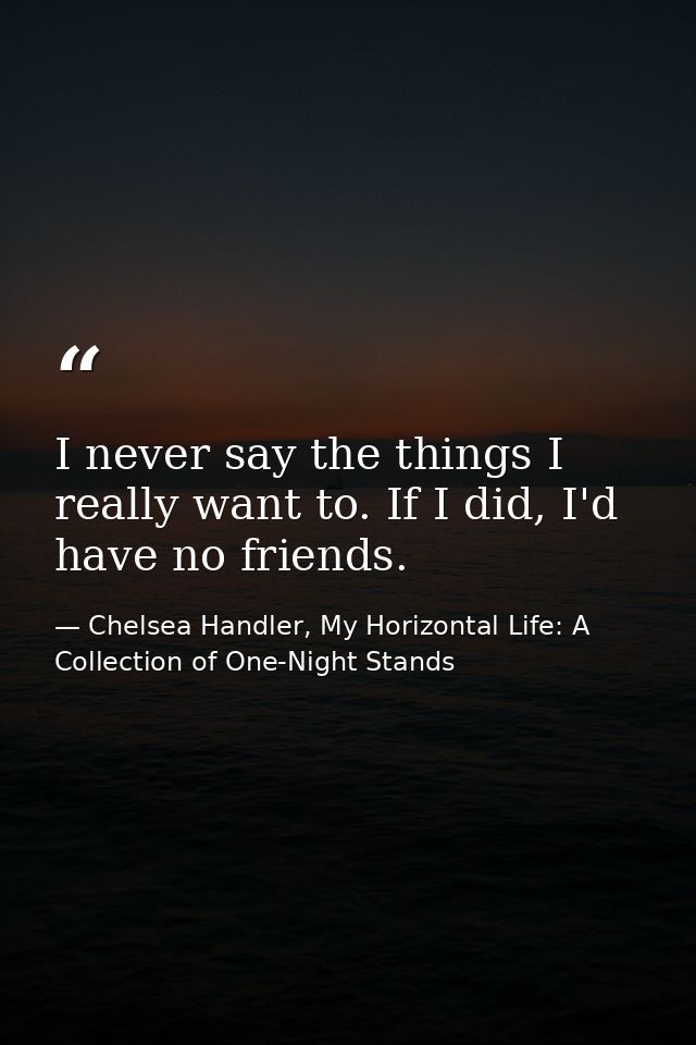 I never say the things I really want to. If I did, I'd have no friends. — Chelsea Handler, My Horizontal Life: A Collection of One-Night Stands