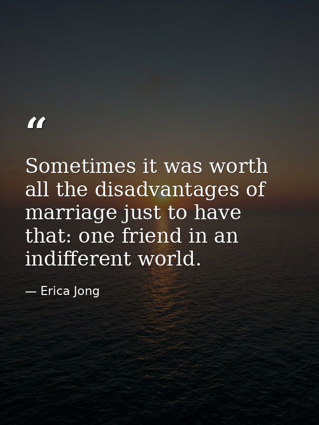Sometimes it was worth all the disadvantages of marriage just to have that: one friend in an indifferent world. — Erica Jong