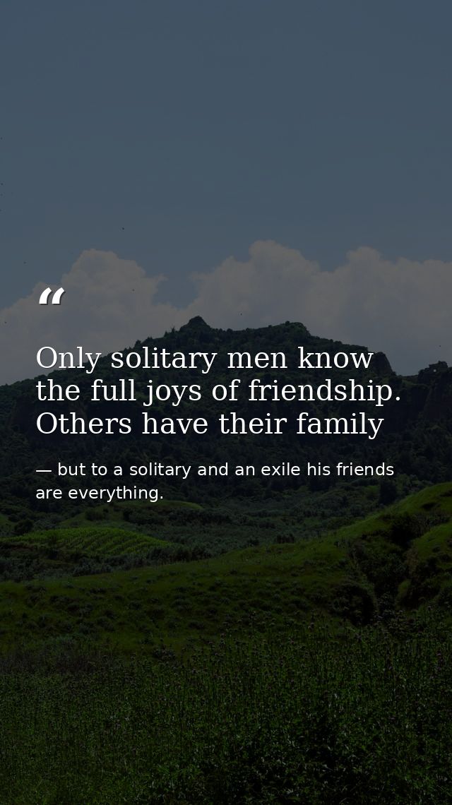Only solitary men know the full joys of friendship. Others have their family — but to a solitary and an exile his friends are everything.