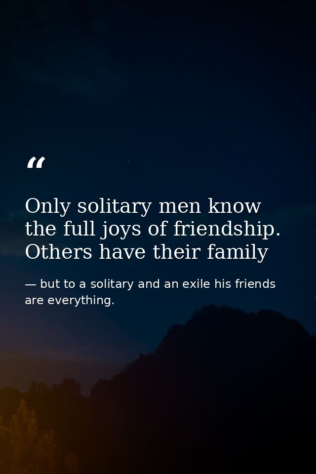 Only solitary men know the full joys of friendship. Others have their family — but to a solitary and an exile his friends are everything.