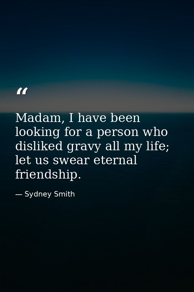 Madam, I have been looking for a person who disliked gravy all my life; let us swear eternal friendship. — Sydney Smith