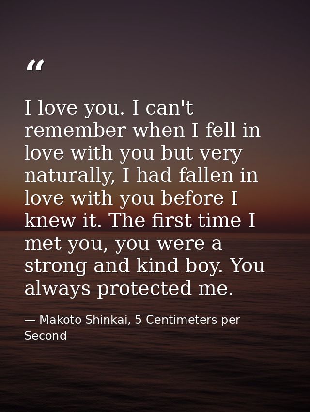 I love you. I can't remember when I fell in love with you but very naturally, I had fallen in love with you before I kne — Makoto Shinkai, 5 Centimeters per Second
