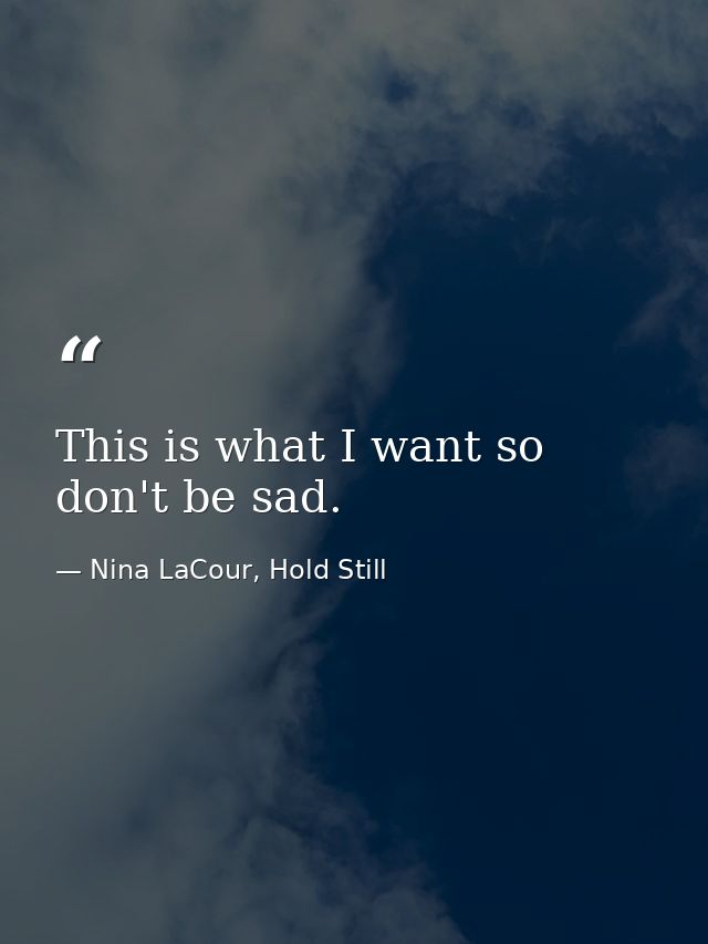 This is what I want so don't be sad. — Nina LaCour, Hold Still